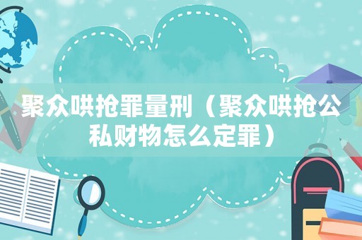 聚眾哄搶罪量刑（聚眾哄搶公私財物怎么定罪）