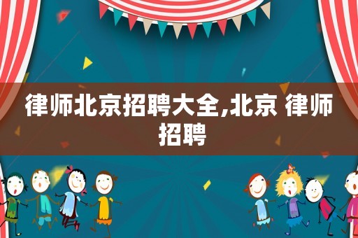 律師北京招聘大全,北京 律師 招聘