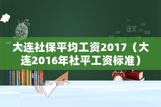 大連社保平均工資2017（大連2016年社平工資標準）
