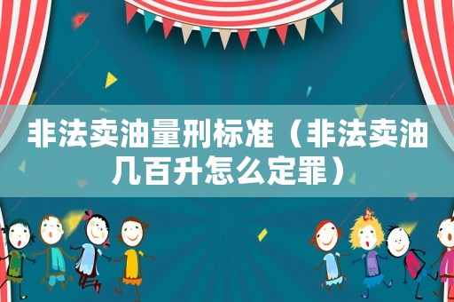 非法賣油量刑標準（非法賣油幾百升怎么定罪）