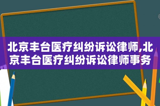 北京豐臺(tái)醫(yī)療糾紛訴訟律師,北京豐臺(tái)醫(yī)療糾紛訴訟律師事務(wù)所
