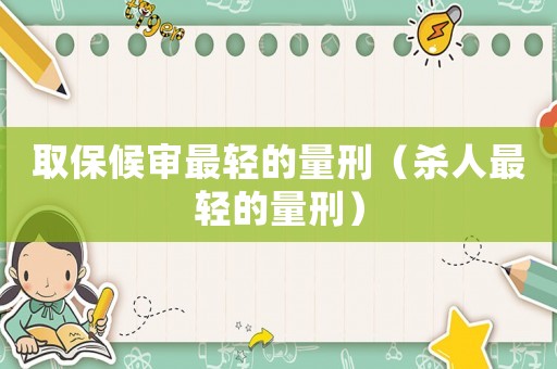 取保候審最輕的量刑（殺人最輕的量刑）