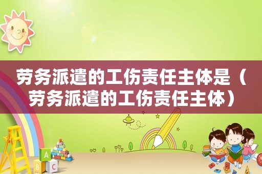勞務派遣的工傷責任主體是（勞務派遣的工傷責任主體）