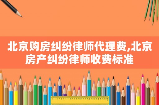 北京購房糾紛律師代理費,北京房產糾紛律師收費標準