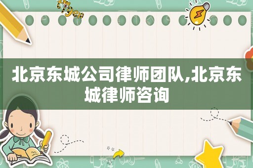 北京東城公司律師團(tuán)隊(duì),北京東城律師咨詢