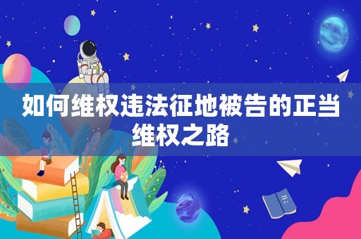 如何維權違法征地被告的正當維權之路