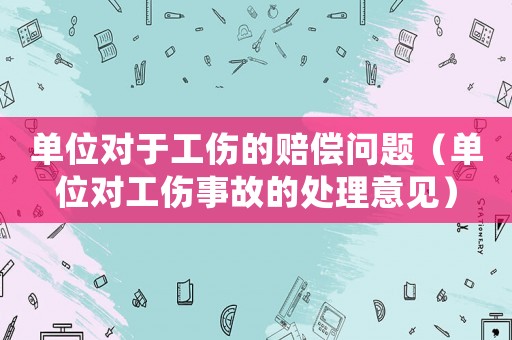 單位對于工傷的賠償問題（單位對工傷事故的處理意見）
