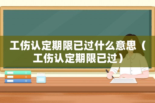 工傷認定期限已過什么意思（工傷認定期限已過）