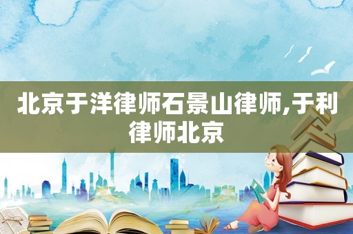 北京于洋律師石景山律師,于利律師北京