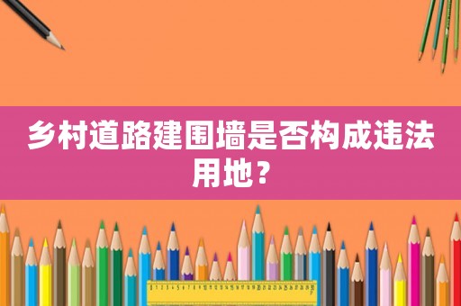 鄉村道路建圍墻是否構成違法用地？
