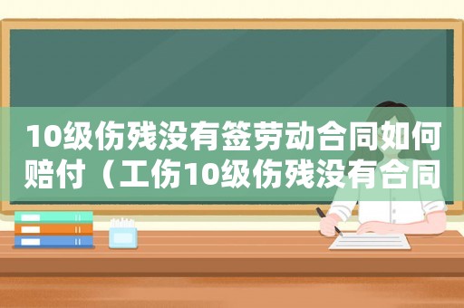 10級(jí)傷殘沒(méi)有簽勞動(dòng)合同如何賠付（工傷10級(jí)傷殘沒(méi)有合同賠償多少錢(qián)）