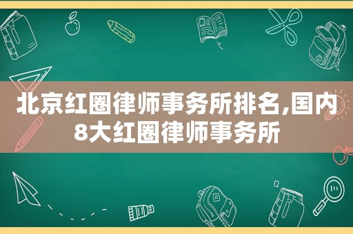 北京紅圈律師事務所排名,國內(nèi)8大紅圈律師事務所