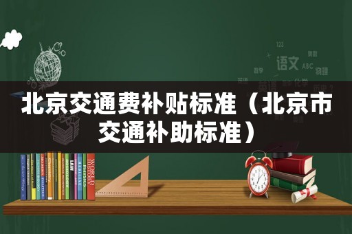 北京交通費(fèi)補(bǔ)貼標(biāo)準(zhǔn)（北京市交通補(bǔ)助標(biāo)準(zhǔn)）