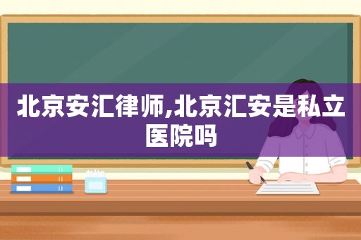 北京安匯律師,北京匯安是私立醫院嗎