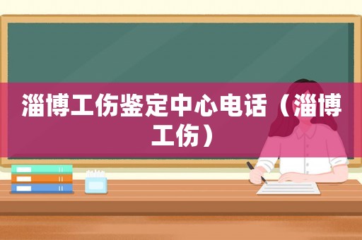 淄博工傷鑒定中心電話（淄博工傷）