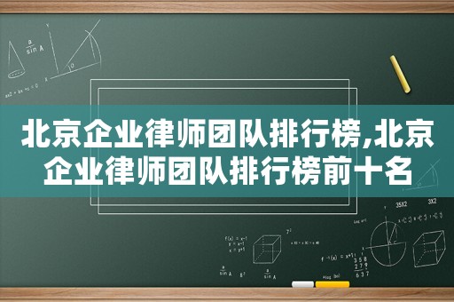北京企業律師團隊排行榜,北京企業律師團隊排行榜前十名