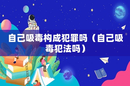 自己吸毒構成犯罪嗎（自己吸毒犯法嗎）