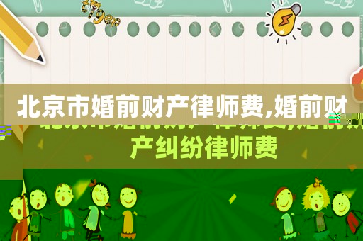 北京市婚前財產律師費,婚前財產糾紛律師費