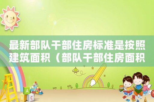 最新部隊(duì)干部住房標(biāo)準(zhǔn)是按照建筑面積（部隊(duì)干部住房面積標(biāo)準(zhǔn)）
