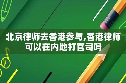 北京律師去香港參與,香港律師可以在內地打官司嗎