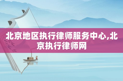 北京地區執行律師服務中心,北京執行律師網