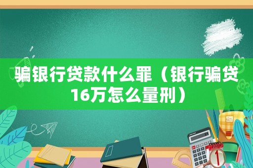 騙銀行貸款什么罪（銀行騙貸16萬怎么量刑）