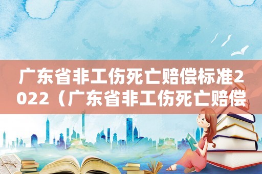 廣東省非工傷死亡賠償標(biāo)準(zhǔn)2022（廣東省非工傷死亡賠償標(biāo)準(zhǔn)）