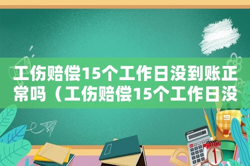 工傷賠償15個工作日沒到賬正常嗎（工傷賠償15個工作日沒到賬）