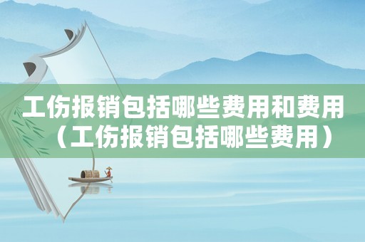 工傷報銷包括哪些費用和費用（工傷報銷包括哪些費用）