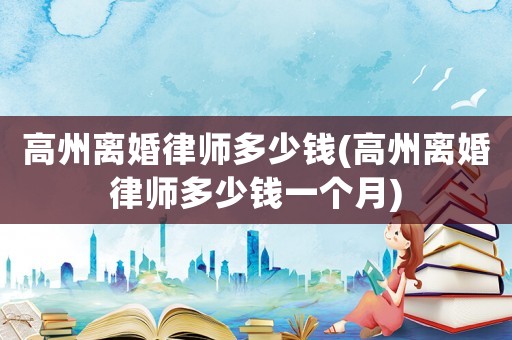 高州離婚律師多少錢(高州離婚律師多少錢一個月)