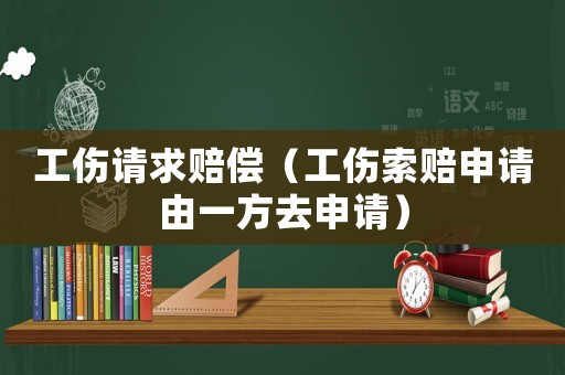 工傷請(qǐng)求賠償（工傷索賠申請(qǐng)由一方去申請(qǐng)）