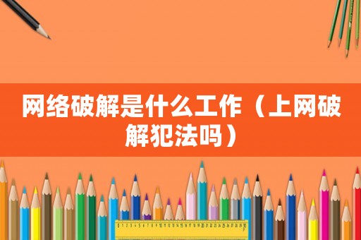 網絡破解是什么工作（上網破解犯法嗎）