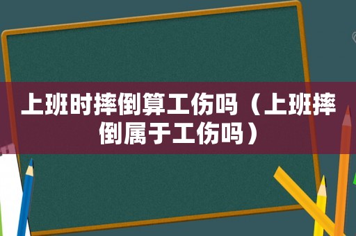 上班時(shí)摔倒算工傷嗎（上班摔倒屬于工傷嗎）