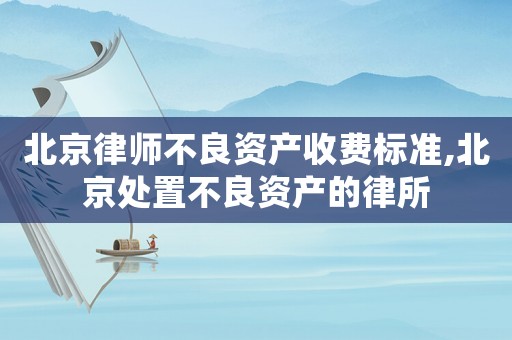 北京律師不良資產收費標準,北京處置不良資產的律所