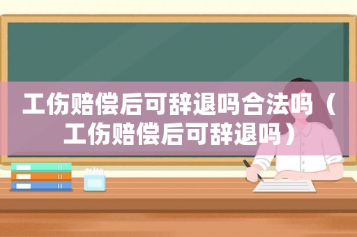 工傷賠償后可辭退嗎合法嗎（工傷賠償后可辭退嗎）