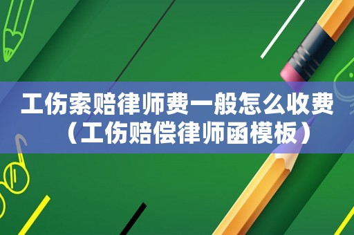 工傷索賠律師費一般怎么收費（工傷賠償律師函模板）