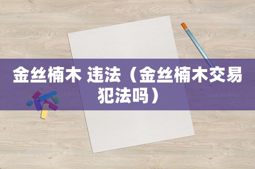 金絲楠木 違法（金絲楠木交易犯法嗎）