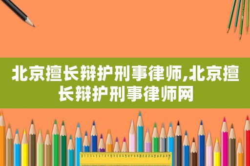 北京擅長(zhǎng)辯護(hù)刑事律師,北京擅長(zhǎng)辯護(hù)刑事律師網(wǎng)