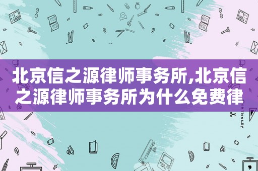 北京信之源律師事務所,北京信之源律師事務所為什么免費律師