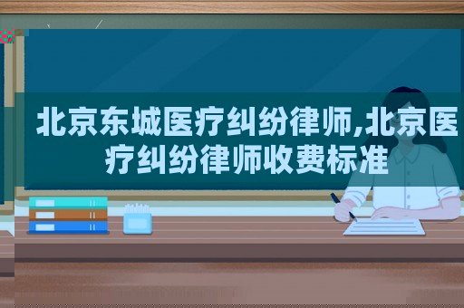 北京東城醫療糾紛律師,北京醫療糾紛律師收費標準