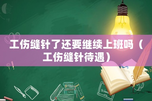 工傷縫針了還要繼續上班嗎（工傷縫針待遇）