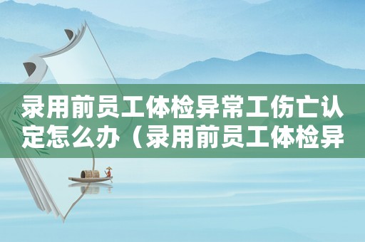 錄用前員工體檢異常工傷亡認定怎么辦（錄用前員工體檢異常工傷亡認定）
