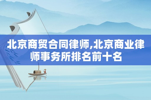 北京商貿合同律師,北京商業律師事務所排名前十名