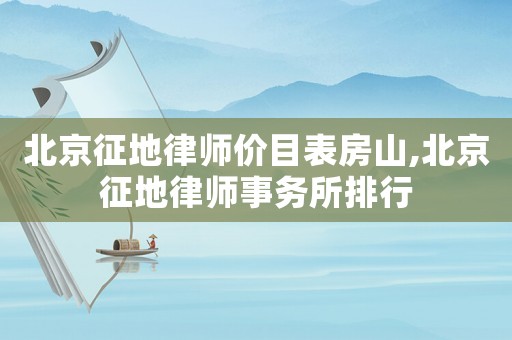 北京征地律師價目表房山,北京征地律師事務所排行