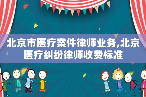 北京市醫療案件律師業務,北京醫療糾紛律師收費標準