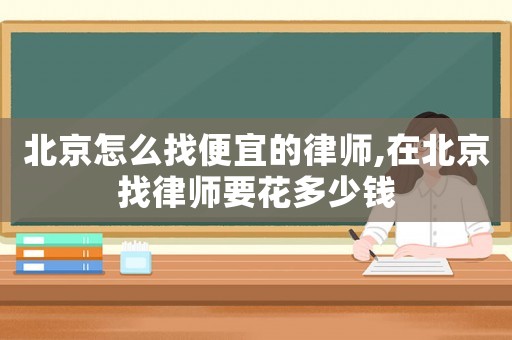 北京怎么找便宜的律師,在北京找律師要花多少錢