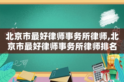 北京市最好律師事務所律師,北京市最好律師事務所律師排名榜