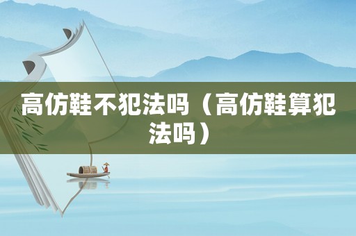 高仿鞋不犯法嗎（高仿鞋算犯法嗎）