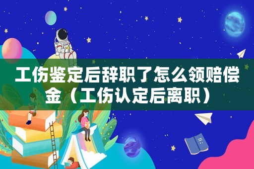 工傷鑒定后辭職了怎么領(lǐng)賠償金（工傷認定后離職）