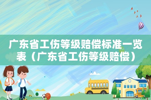 廣東省工傷等級賠償標準一覽表（廣東省工傷等級賠償）